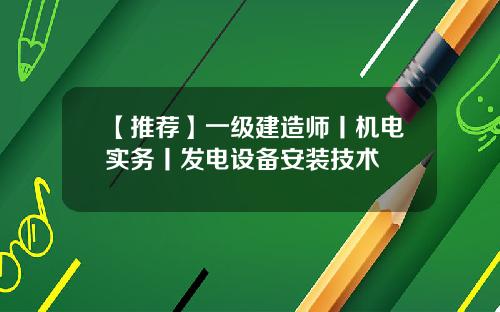 【推荐】一级建造师丨机电实务丨发电设备安装技术