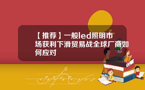 【推荐】一般led照明市场获利下滑贸易战全球厂商如何应对