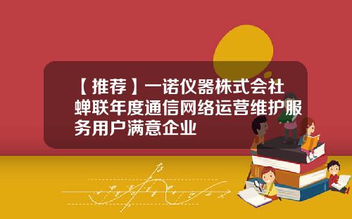 【推荐】一诺仪器株式会社蝉联年度通信网络运营维护服务用户满意企业