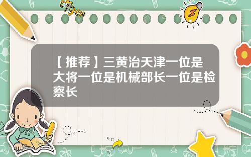 【推荐】三黄治天津一位是大将一位是机械部长一位是检察长