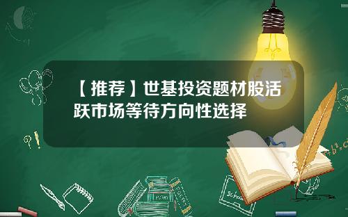 【推荐】世基投资题材股活跃市场等待方向性选择