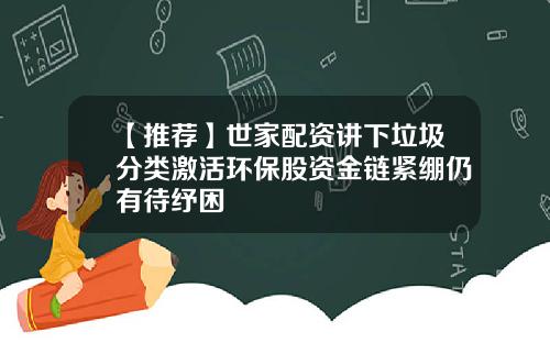 【推荐】世家配资讲下垃圾分类激活环保股资金链紧绷仍有待纾困