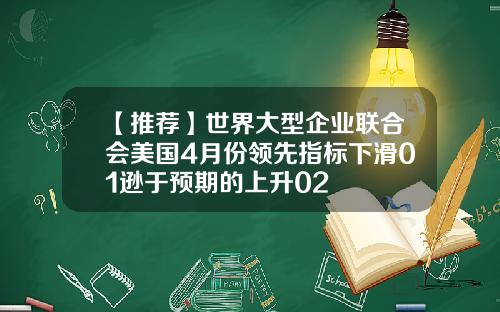 【推荐】世界大型企业联合会美国4月份领先指标下滑01逊于预期的上升02