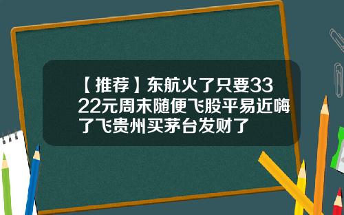 【推荐】东航火了只要3322元周末随便飞股平易近嗨了飞贵州买茅台发财了