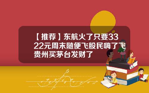 【推荐】东航火了只要3322元周末随便飞股民嗨了飞贵州买茅台发财了