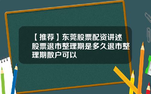 【推荐】东莞股票配资讲述股票退市整理期是多久退市整理期散户可以