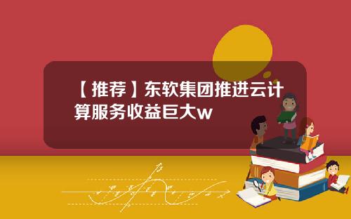 【推荐】东软集团推进云计算服务收益巨大w