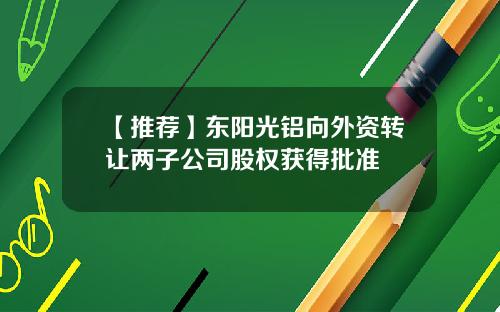 【推荐】东阳光铝向外资转让两子公司股权获得批准