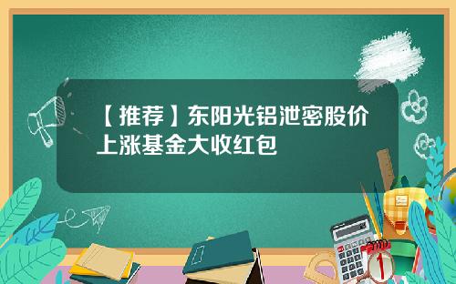【推荐】东阳光铝泄密股价上涨基金大收红包