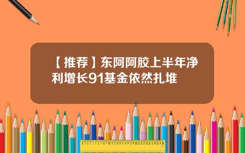 【推荐】东阿阿胶上半年净利增长91基金依然扎堆