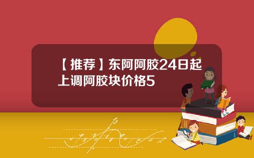 【推荐】东阿阿胶24日起上调阿胶块价格5