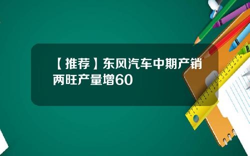 【推荐】东风汽车中期产销两旺产量增60
