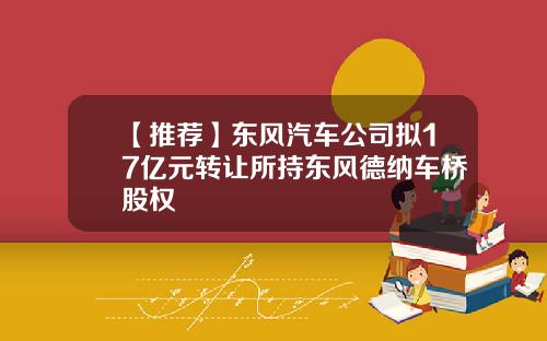 【推荐】东风汽车公司拟17亿元转让所持东风德纳车桥股权