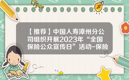 【推荐】中国人寿漳州分公司组织开展2023年“全国保险公众宣传日”活动-保险公司沙龙活动