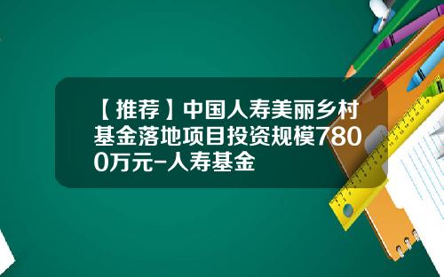 【推荐】中国人寿美丽乡村基金落地项目投资规模7800万元-人寿基金