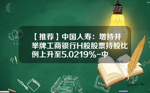 【推荐】中国人寿:增持并举牌工商银行H股股票持股比例上升至5.0219%-中国人寿持有工行多少股份