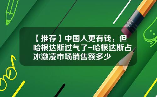 【推荐】中国人更有钱,但哈根达斯过气了-哈根达斯占冰激凌市场销售额多少