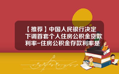 【推荐】中国人民银行决定下调首套个人住房公积金贷款利率-住房公积金存款利率是多少