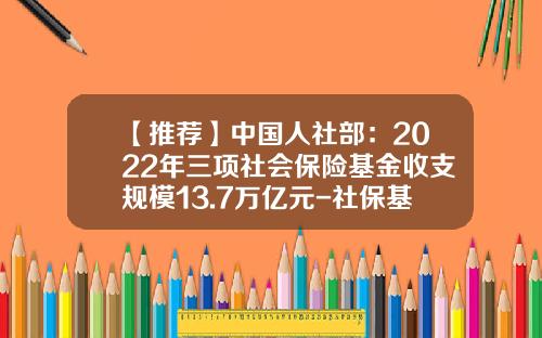 【推荐】中国人社部:2022年三项社会保险基金收支规模13.7万亿元-社保基金收入