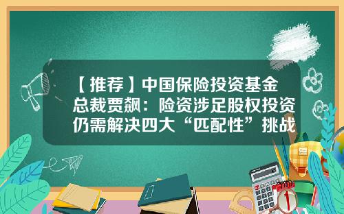【推荐】中国保险投资基金总裁贾飙：险资涉足股权投资仍需解决四大“匹配性”挑战-中国保险投资基金