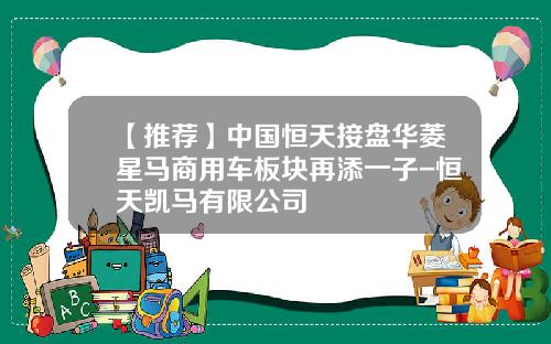 【推荐】中国恒天接盘华菱星马商用车板块再添一子-恒天凯马有限公司