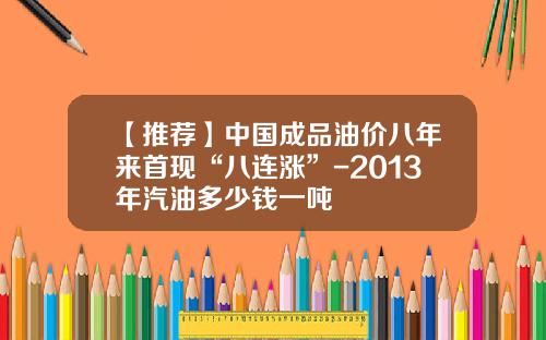 【推荐】中国成品油价八年来首现“八连涨”-2013年汽油多少钱一吨