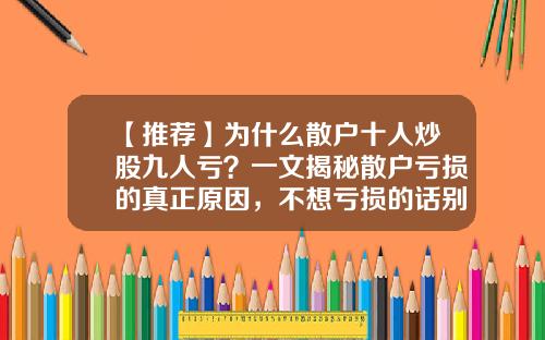 【推荐】为什么散户十人炒股九人亏?一文揭秘散户亏损的真正原因,不想亏损的话别再犯这些错误了!-散户亏钱多少