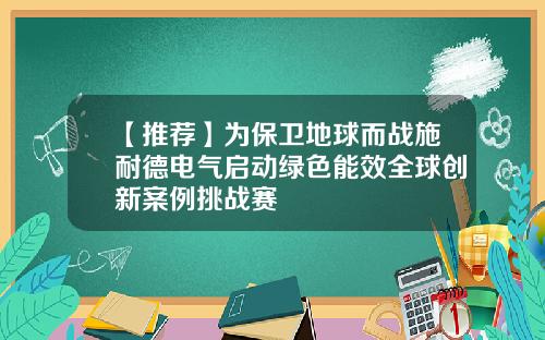 【推荐】为保卫地球而战施耐德电气启动绿色能效全球创新案例挑战赛