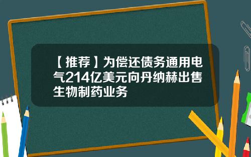 【推荐】为偿还债务通用电气214亿美元向丹纳赫出售生物制药业务
