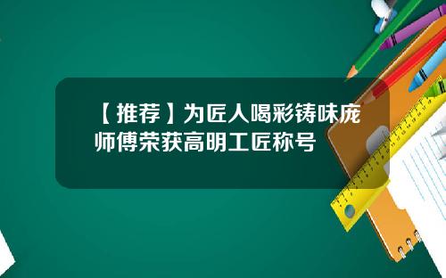 【推荐】为匠人喝彩铸味庞师傅荣获高明工匠称号
