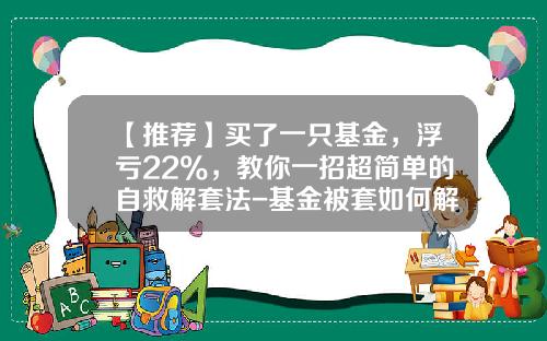 【推荐】买了一只基金，浮亏22%，教你一招超简单的自救解套法-基金被套如何解套