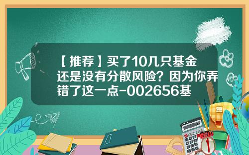 【推荐】买了10几只基金还是没有分散风险?因为你弄错了这一点-002656基金
