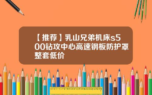 【推荐】乳山兄弟机床s500钻攻中心高速钢板防护罩整套低价