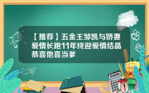 【推荐】五金王邹凯与娇妻爱情长跑11年终迎爱情结晶恭喜他喜当爹