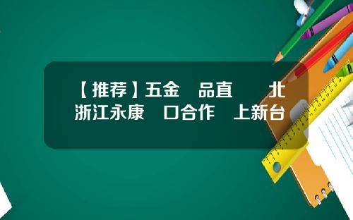 【推荐】五金產品直銷東北浙江永康對口合作邁上新台階