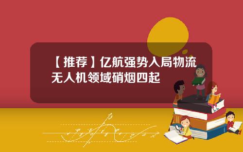 【推荐】亿航强势入局物流无人机领域硝烟四起