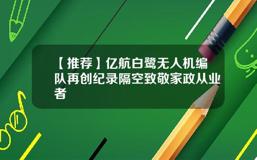 【推荐】亿航白鹭无人机编队再创纪录隔空致敬家政从业者