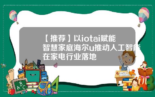 【推荐】以iotai赋能智慧家庭海尔u推动人工智能在家电行业落地