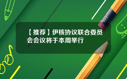 【推荐】伊核协议联合委员会会议将于本周举行