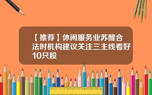 【推荐】休闲服务业苏醒合法时机构建议关注三主线看好10只股
