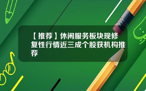 【推荐】休闲服务板块现修复性行情近三成个股获机构推荐