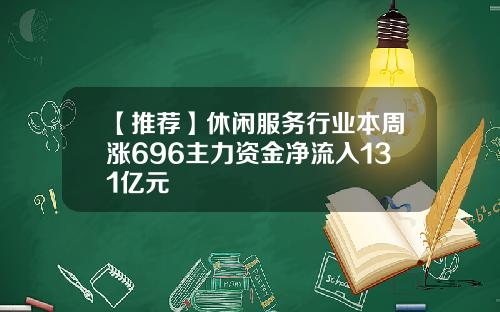 【推荐】休闲服务行业本周涨696主力资金净流入131亿元