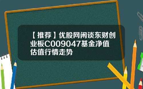 【推荐】优股网闲谈东财创业板C009047基金净值估值行情走势