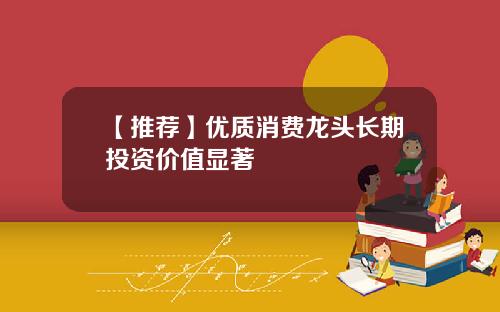 【推荐】优质消费龙头长期投资价值显著