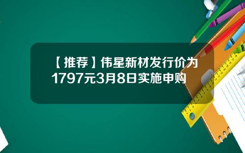 【推荐】伟星新材发行价为1797元3月8日实施申购