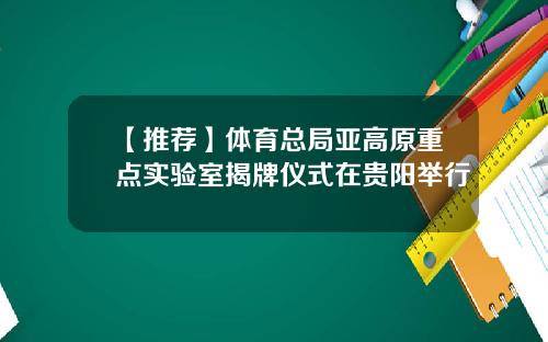 【推荐】体育总局亚高原重点实验室揭牌仪式在贵阳举行