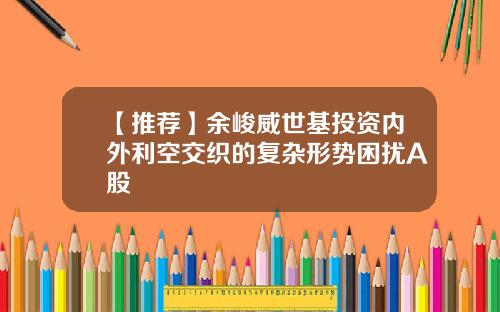 【推荐】余峻威世基投资内外利空交织的复杂形势困扰A股