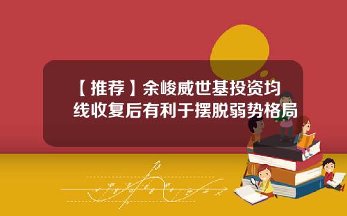 【推荐】余峻威世基投资均线收复后有利于摆脱弱势格局