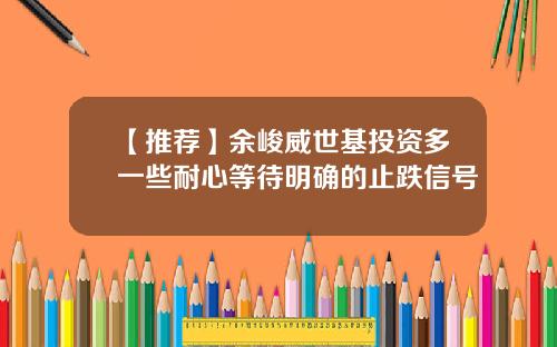 【推荐】余峻威世基投资多一些耐心等待明确的止跌信号