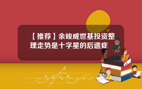 【推荐】余峻威世基投资整理走势是十字星的后遗症
